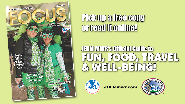 March e-Focus Magazine -- Click here for JBLM MWR events and activities for the month of March 2019. March e-Focus Magazine -- Click here for JBLM MWR events and activities for the month of March 2019.